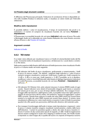 Page 1555.6 Finestre degli strumenti condivisi 141
A differenza del Phasescope principale, l'indicatore di correlazione di fase è disponibile an-
che nella modalità Analizza la selezione audio, e visualizza un valore medio per l'intervallo
selezionato.
Modiﬁca delle impostazioni
È possibile deﬁnire i colori di visualizzazione, il tempo di mantenimento dei picchi e la
risoluzione o il numero di campioni da visualizzare facendo clic sul menu Funzioni>
Impostazioni .
Il Phasescope è accessibile facendo clic...