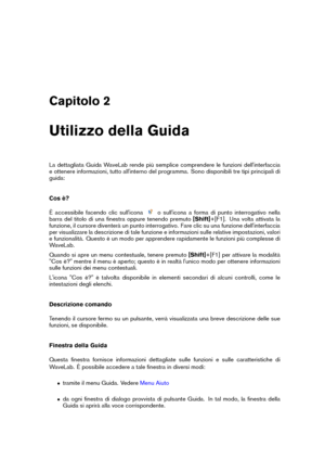 Page 17Capitolo 2
Utilizzo della Guida
La dettagliata Guida WaveLab rende più semplice comprendere le funzioni dell'interfaccia
e ottenere informazioni, tutto all'interno del programma. Sono disponibili tre tipi principali di
guida:
Cos è?
È accessibile facendo clic sull'icona
o sull'icona a forma di punto interrogativo nella
barra del titolo di una ﬁnestra oppure tenendo premuto [Shift]+[F1]. Una volta attivata la
funzione, il cursore diventerà un punto interrogativo. Fare clic su una funzione...