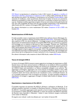 Page 174160 Montaggio Audio
CD Wizard , la riproduzione in anteprima di tutto il CD, funzioni di aggiunta e modiﬁca di
informazioni CD-Text
, generazione di rapporti sul CD e veriﬁca della conformità del disco
agli standard del settore. Se utilizzata in combinazione con la ﬁnestra
Finestra Marker , essa
consente di modiﬁcare, creare ed eliminare diversi tipi di marker di traccia con precisione,
offrendo la possibilità di creare CD senza interruzioni e controllare le pause tra le tracce, e
così via. Qualsiasi...