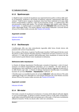 Page 1796.1 Indicatori di livello 165
6.1.2 Spettroscopio
Lo Spettroscopio consente di visualizzare una rappresentazione graﬁca continua dello spet-
tro di frequenze, analizzate in 60 bande di frequenza separate, rappresentate dalle barre
verticali. I livelli di picco vengono visualizzati come brevi linee orizzontali al di sopra della
banda corrispondente e indicano i valori di picco/massimi recenti. Lo spettroscopio offre
una panoramica rapida dello spettro. Per un'analisi dettagliata dello spettro audio,...