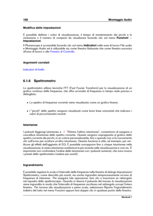 Page 182168 Montaggio Audio
Modiﬁca delle impostazioni
È possibile deﬁnire i colori di visualizzazione, il tempo di mantenimento dei picchi e la
risoluzione o il numero di campioni da visualizzare facendo clic sul menu Funzioni>
Impostazioni .
Il Phasescope è accessibile facendo clic sul menu Indicatorinelle aree di lavoro File audio
e Montaggio Audio ed è utilizzabile sia come ﬁnestra ﬂuttuante che come ﬁnestra ancorata
all'area di lavoro o alla
Finestra di Controllo .
Argomenti correlati
Indicatori di...