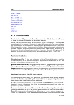 Page 190176 Montaggio Audio
Scrivi CD audio
CD Wizard
Editor del CD-Text
Rapporto CD audio
Pre-enfasi del CD
Red Book CD-DA
CD-Text
ISRC
UPC/EAN
6.4.3 Browser dei ﬁle
Questa ﬁnestra di dialogo consente di visualizzare le directory di ﬁle direttamente dall'interno
di WaveLab anziché dal browser di ﬁle del sistema operativo.
Include tutte le funzionalità tipiche di consultazione (quali le viste Elenco e Icone)nonché
controlli aggiuntivi per ascoltare i ﬁle audio e le regioni deﬁnite da marker.Può essere...