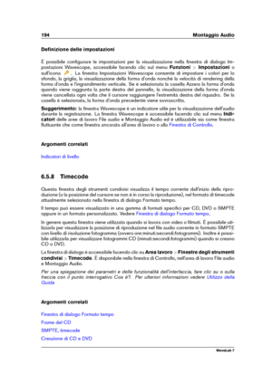 Page 208194 Montaggio Audio
Deﬁnizione delle impostazioni
È possibile conﬁgurare le impostazioni per la visualizzazione nella ﬁnestra di dialogo Im-
postazioni Wavescope, accessibile facendo clic sul menu Funzioni>Impostazioni o
sull'icona
. La ﬁnestra Impostazioni Wavescope consente di impostare i colori per lo
sfondo, la griglia, la visualizzazione della forma d'onda nonché la velocità di rendering della
forma d'onda e l'ingrandimento verticale. Se è selezionata la casella Azzera la forma...