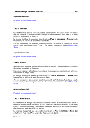 Page 2197.1 Finestre degli strumenti speciﬁci 205
Argomenti correlati
Plug-in di processamento batch
?
7.1.2.2 Trimmer
Questa ﬁnestra di dialogo viene visualizzata esclusivamente nell'area di lavoro Processori
Batch e consente di rimuovere una durata speciﬁca (compresa tra 0 ms e 60 s) di audio
all'inizio o al termine di un ﬁle audio.
La ﬁnestra di dialogo è accessibile facendo clic su Plug-in monopass>Trimmer nella
ﬁnestra Plug-in dell'area di lavoro Processori Batch.
Per una spiegazione dei...