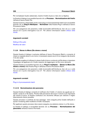 Page 222208 Processori Batch
Per normalizzare l'audio selezionato, inserire il livello di picco e fare clic su Applica.
La ﬁnestra di dialogo è accessibile facendo clic su Processa>Normalizzatore del livello
nell'area di lavoro Audio File.
Questa funzione è disponibile anche come plug-in di processamento batch ed è accessibile
facendo clic su Plug-in Multipass >Normalizer nella ﬁnestra Plug-in dell'area di lavoro
Processore batch.
Per una spiegazione dei parametri e delle funzionalità...