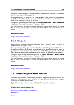 Page 2257.2 Finestre degli strumenti condivisi 211
riscontrato, il livello del ﬁle con il volume più elevato viene ridotto, in modo che il volume degli
altri ﬁle possa adattarsi di conseguenza.
È possibile scegliere tra livello di picco e volume (RMS) come metodo di determinazione
del livello "uniforme" tra tutti i ﬁle del batch. Tale livello "uniforme" viene quindi utilizzato per
applicare un guadagno a ciascun ﬁle del batch.
La ﬁnestra di dialogo è accessibile facendo clic sul Plug-in...