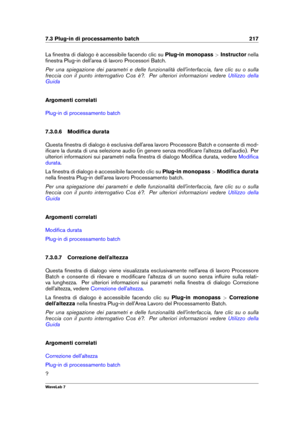 Page 2317.3 Plug-in di processamento batch 217
La ﬁnestra di dialogo è accessibile facendo clic su Plug-in monopass>Instructor nella
ﬁnestra Plug-in dell'area di lavoro Processori Batch.
Per una spiegazione dei parametri e delle funzionalità dell'interfaccia, fare clic su o sulla
freccia con il punto interrogativo Cos è?. Per ulteriori informazioni vedere
Utilizzo della
Guida
Argomenti correlati
Plug-in di processamento batch
7.3.0.6 Modiﬁca durata
Questa ﬁnestra di dialogo è esclusiva dell'area...