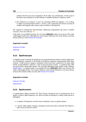 Page 250236 Finestra di Controllo
soltanto 24 bit (in tal caso il segmento "Al di sotto" non è illuminato). A tale scopo il
bit-meter viene utilizzato in modo ottimale in modalità Analizza la selezione audio.
ˆ Per veriﬁcare se un plug-in "a zero" ha comunque effetti sul segnale, o se un plug-
in utilizza il processamento interno a 16 bit, o più in generale per rilevare una fase di
modiﬁca del segnale nella catena audio tra lettura e riproduzione.
Per regolare le impostazioni del bit-meter,...