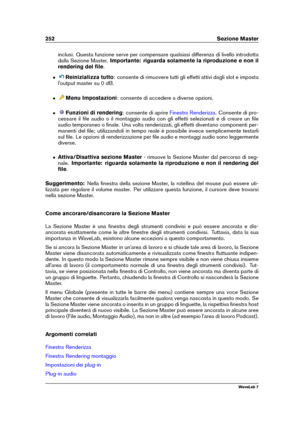 Page 266252 Sezione Master
inclusi. Questa funzione serve per compensare qualsiasi differenza di livello introdotta
dalla Sezione Master. Importante: riguarda solamente la riproduzione e non il
rendering del ﬁle .
ˆ Reinizializza tutto : consente di rimuovere tutti gli effetti attivi dagli slot e imposta
l'output master su 0 dB.
ˆ Menu Impostazioni : consente di accedere a diverse opzioni.
ˆ Funzioni di rendering : consente di aprire
Finestra Renderizza . Consente di pro-
cessare il ﬁle audio o il montaggio...