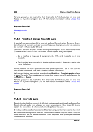 Page 276262 Elementi dell'interfaccia
Per una spiegazione dei parametri e delle funzionalità dell'interfaccia, fare clic su o sulla
freccia con il punto interrogativo Cos è?. Per ulteriori informazioni vedere
Utilizzo della
Guida
Argomenti correlati
Montaggio Audio
?
11.1.9 Finestra di dialogo Proprietà audio
In questa ﬁnestra sono disponibili le proprietà audio del ﬁle audio attivo. Consente di cam-
biare il numero di campioni audio per secondo (frequenza di campionamento) e la precisione
dei campioni...