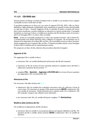 Page 284270 Elementi dell'interfaccia
11.1.21 CD/DVD dati
Questa ﬁnestra di dialogo consente di disporre ﬁle e cartelle in una struttura che in seguito
è possibile scrivere come disco di dati.
È possibile predisporre un disco per una serie di supporti (CD-DA, DVD o Blu-ray Disc).
Nell'elenco delle periferiche multimediali viene visualizzata la quantità di dati memorizzabile
su ogni tipo di disco. Durante l'aggiunta di ﬁle, la quantità di spazio occupato dal nuovo
disco viene visualizzata a sinistra...