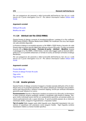 Page 292278 Elementi dell'interfaccia
Per una spiegazione dei parametri e delle funzionalità dell'interfaccia, fare clic su o sulla
freccia con il punto interrogativo Cos è?. Per ulteriori informazioni vedere
Utilizzo della
Guida
Argomenti correlati
Editing di ﬁle audio
Modiﬁca dei valori
11.1.34 Attributi del ﬁle (OGG/WMA)
Questa ﬁnestra di dialogo consente di immettere/modiﬁcare i metatag di un ﬁle codiﬁcato
OGG Vorbis (OGG) o Window Media Audio (WMA). Per modiﬁcare una voce, fare doppio
clic sulle...