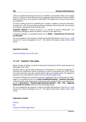 Page 294280 Elementi dell'interfaccia
L'elenco consente di selezionare le tracce (o di deﬁnire i punti iniziale e ﬁnale di una singola
traccia). L'opzione di menu Rinomina tracce aggiunge automaticamente il numero d'ordine
della traccia al nome, in una gamma di stili diversi. Fare doppio clic sul nome di una traccia
per modiﬁcarlo.
In Uscita accettare il percorso di default per la cartella o scegliere un percorso alternativo.
Facendo clic su
viene visualizzata la ﬁnestra di dialogo Formato ﬁle...