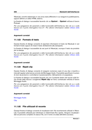 Page 308294 Elementi dell'interfaccia
WaveLab, nonché selezionare in una zona oraria differente in cui eseguire la pubblicazione,
oppure deﬁnire un editor HTML esterno.
La ﬁnestra di dialogo è accessibile facendo clic su Opzioni>Opzioni nell'area di lavoro
Podcast.
Per una spiegazione dei parametri e delle funzionalità dell'interfaccia, fare clic su o sulla
freccia con il punto interrogativo Cos è?. Per ulteriori informazioni vedere
Utilizzo della
Guida
Argomenti correlati
11.1.63 Formato di testo...