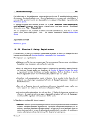 Page 30911.1 Finestre di dialogo 295
Per individuare un ﬁle rapidamente, iniziare a digitarne il nome. È possibile inoltre scegliere
di rimuovere ﬁle singoli dall'elenco o i ﬁle che l'applicazione non riesce più a individuare. Il
numero di ﬁle aperti di recente che è possibile memorizzare in WaveLab è impostato nella
Preferenze globali .
La ﬁnestra di dialogo è accessibile facendo clic su File>Modiﬁca l'elenco dei ﬁle re-
centi utilizzati in qualsiasi area di lavoro e da vari menu in cui sono...