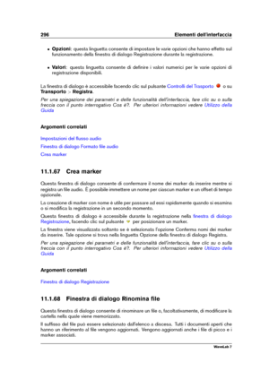 Page 310296 Elementi dell'interfaccia
ˆ Opzioni: questa linguetta consente di impostare le varie opzioni che hanno effetto sul
funzionamento della ﬁnestra di dialogo Registrazione durante la registrazione.
ˆ Valori: questa linguetta consente di deﬁnire i valori numerici per le varie opzioni di
registrazione disponibili.
La ﬁnestra di dialogo è accessibile facendo clic sul pulsante
Controlli del Trasporto o su
Transporto >Registra .
Per una spiegazione dei parametri e delle funzionalità dell'interfaccia,...