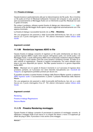 Page 31111.1 Finestre di dialogo 297
Questa funzione è particolarmente utile per la ridenominazione dei ﬁle audio. Se si rinomina
un ﬁle audio al di fuori di WaveLab (utilizzando il browser del computer in uso), quando si
apre successivamente un Montaggio Audio con un riferimento a quel ﬁle, WaveLab non sarà
in grado di trovarlo.
Per evitare il problema, utilizzare questa ﬁnestra di dialogo per ridenominare i
file: tutti i
riferimenti al ﬁle dal Montaggio Audio aperto vengono aggiornati automaticamente con il...