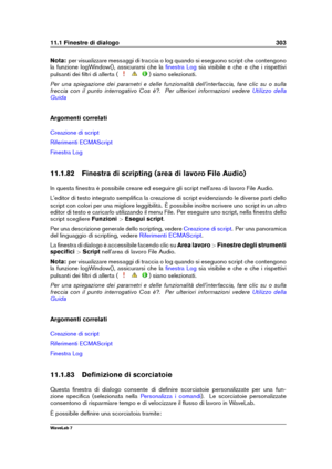 Page 31711.1 Finestre di dialogo 303
Nota: per visualizzare messaggi di traccia o log quando si eseguono script che contengono
la funzione logWindow(), assicurarsi che la
ﬁnestra Log sia visibile e che e che i rispettivi
pulsanti dei ﬁltri di allerta (
) siano selezionati.
Per una spiegazione dei parametri e delle funzionalità dell'interfaccia, fare clic su o sulla
freccia con il punto interrogativo Cos è?. Per ulteriori informazioni vedere
Utilizzo della
Guida
Argomenti correlati
Creazione di script...