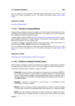 Page 32311.1 Finestre di dialogo 309
Per una spiegazione dei parametri e delle funzionalità dell'interfaccia, fare clic su o sulla
freccia con il punto interrogativo Cos è?. Per ulteriori informazioni vedere
Utilizzo della
Guida
Argomenti correlati
Finestra di dialogo Modelli
11.1.91 Finestra di dialogo Modelli
Questa ﬁnestra di dialogo consente di scegliere un modello salvato in precedenza da un ﬁle
montaggio audio, Podcast o processore batch attivo. La creazione di un nuovo documento
da un modello consente...