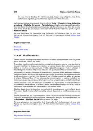 Page 324310 Elementi dell'interfaccia
è il caso in cui si desidera che il tempo visualizzi il valore zero sulla prima nota di una
performance registrata, pur mantenendo la parte pre-roll del ﬁle audio.
La ﬁnestra di dialogo è accessibile facendo clic su Vista>Visualizzazione della vista
principale >Righello del tempo >Formato tempo . In alternativa è possibile accedervi
facendo clic con il pulsante destro del mouse sul righello del tempo in una delle due ﬁnestre
della forma d'onda per visualizzare il...