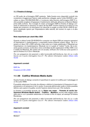 Page 32711.1 Finestre di dialogo 313
un CD audio da un'immagine DDP esistente. Nella ﬁnestra sono disponibili controlli che
consentono di aggiornare l'elenco delle periferiche collegate, aprire l'unità CD/DVD e can-
cellare un disco CD-RW/DVD-RW o il contenuto della directory dell'immagine DDP. È in-
oltre possibile scegliere di bypassare il trasferimento dell'audio attraverso la Sezione Master
prima della scrittura. Se si sceglie di creare un'immagine DDP, la ﬁnestra di dialogo con-...