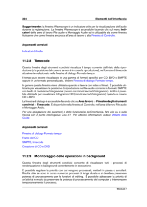 Page 338324 Elementi dell'interfaccia
Suggerimento: la ﬁnestra Wavescope è un indicatore utile per la visualizzazione dell'audio
durante la registrazione. La ﬁnestra Wavescope è accessibile facendo clic sul menu Indi-
catori delle aree di lavoro File audio e Montaggio Audio ed è utilizzabile sia come ﬁnestra
ﬂuttuante che come ﬁnestra ancorata all'area di lavoro o alla
Finestra di Controllo .
Argomenti correlati
Indicatori di livello
11.2.8 Timecode
Questa ﬁnestra degli strumenti condivisi visualizza...