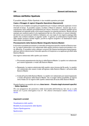 Page 344330 Elementi dell'interfaccia
Utilizzo dell'Editor Spettrale
È possibile utilizzare l'Editor Spettrale in due modalità operative principali:
Copia e ﬁltraggio di regioni (linguetta Operations [Operazioni])
Si tratta di una modalità concepita principalmente per il restauro dell'audio applicato in brevi
intervalli di tempo. È possibile copiare, incollare e ﬁltrare le selezioni. Questo tipo di pro-
cessamento viene utilizzato principalmente per ridurre, rimuovere o sostituire artefatti...
