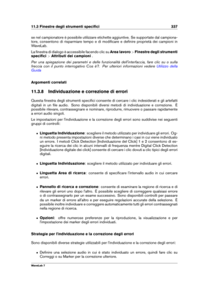 Page 35111.3 Finestre degli strumenti speciﬁci 337
se nel campionatore è possibile utilizzare etichette aggiuntive. Se supportate dal campiona-
tore, consentono di risparmiare tempo e di modiﬁcare e deﬁnire proprietà dei campioni in
WaveLab.
La ﬁnestra di dialogo è accessibile facendo clic su Area lavoro>Finestre degli strumenti
speciﬁci >Attributi dei campioni .
Per una spiegazione dei parametri e delle funzionalità dell'interfaccia, fare clic su o sulla
freccia con il punto interrogativo Cos è?. Per...