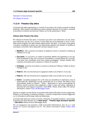 Page 35311.3 Finestre degli strumenti speciﬁci 339
Operazioni di trascinamento
File utilizzati di recente
11.3.10 Finestra Clip attiva
La ﬁnestra Clip attiva rappresenta un controllo di accordion che include comandi di editing
soﬁsticati. Ogni riquadro richiudibile può essere espanso facendo clic sul titolo e consente
di accedere a numerosi strumenti per l'utilizzo con la clip selezionata o "attiva".
Utilizzo della Finestra Clip attiva
Per utilizzare la ﬁnestra Clip attiva, è necessario per prima...