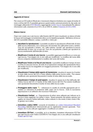 Page 356342 Elementi dell'interfaccia
Aggiunta di tracce
Per creare un CD audio in WaveLab, è necessario disporre di almeno una coppia di marker di
inizio e di ﬁne del CD. È possibile generare questi marker automaticamente da clip audio nel
montaggio utilizzando il
CD Wizard o aggiungendo marker traccia manualmente.Per ulteriori
informazioni sulla creazione di un CD o di un DVD-A, vedere
Creazione di CD e DVD .
Elenco tracce
Dopo aver creato una o più tracce, nella ﬁnestra del CD viene visualizzato un elenco...