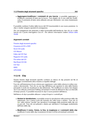 Page 35711.3 Finestre degli strumenti speciﬁci 343
ˆ Aggiungere/modiﬁcare i commenti di una traccia : è possibile aggiungere o
modiﬁcare commenti di testo per le tracce. Fare doppio clic in una cella per modiﬁ-
carla. Il commento di testo viene utilizzato solo per riferimento: non viene masterizzato
nel CD.
È possibile cambiare l'ordine delle tracce del CD trascinandole in una nuova posizione: le
clip e i marker vengono spostati di conseguenza.
Per una spiegazione dei parametri e delle funzionalità...