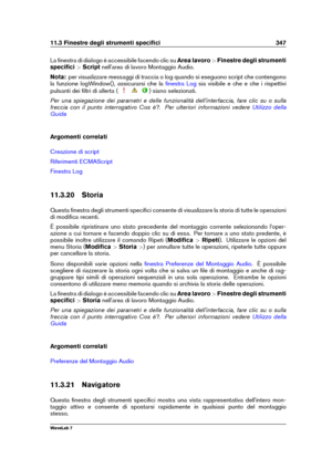 Page 36111.3 Finestre degli strumenti speciﬁci 347
La ﬁnestra di dialogo è accessibile facendo clic su Area lavoro>Finestre degli strumenti
speciﬁci >Script nell'area di lavoro Montaggio Audio.
Nota: per visualizzare messaggi di traccia o log quando si eseguono script che contengono
la funzione logWindow(), assicurarsi che la
ﬁnestra Log sia visibile e che e che i rispettivi
pulsanti dei ﬁltri di allerta (
) siano selezionati.
Per una spiegazione dei parametri e delle funzionalità dell'interfaccia, fare...