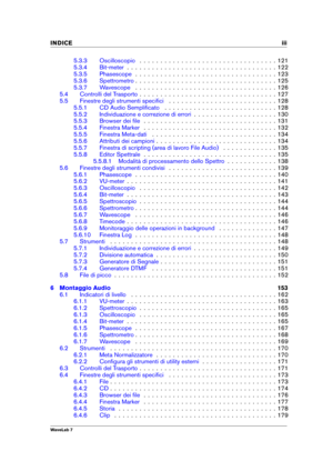 Page 5INDICE iii
5.3.3 Oscilloscopio . . . . . . . . . . . . . . . . . . . . . . . . . . . . . . . . . 121
5.3.4 Bit-meter . . . . . . . . . . . . . . . . . . . . . . . . . . . . . . . . . . . . 122
5.3.5 Phasescope . . . . . . . . . . . . . . . . . . . . . . . . . . . . . . . . . . 123
5.3.6 Spettrometro . . . . . . . . . . . . . . . . . . . . . . . . . . . . . . . . . . 125
5.3.7 Wavescope . . . . . . . . . . . . . . . . . . . . . . . . . . . . . . . . . . 126
5.4 Controlli del Trasporto . . . . . . . . . ....