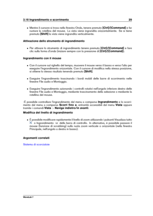 Page 433.18 Ingrandimento e scorrimento 29
ˆ Mentre il cursore si trova nella ﬁnestra Onda, tenere premuto [Ctrl]/[Command]e far
ruotare la rotellina del mouse. La vista viene ingrandita orizzontalmente. Se si tiene
premuto [Shift]la vista viene ingrandita verticalmente.
Attivazione dello strumento di ingrandimento
ˆ Per attivare lo strumento di ingrandimento tenere premuto [Ctrl]/[Command]e fare
clic sulla forma d'onda (iniziare sempre con la pressione di [Ctrl]/[Command]).
Ingrandimento con il mouse
ˆ Con...