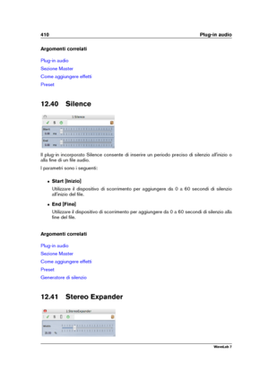 Page 424410 Plug-in audio
Argomenti correlati
Plug-in audio
Sezione Master
Come aggiungere effetti
Preset
12.40 Silence
Il plug-in incorporato Silence consente di inserire un periodo preciso di silenzio all'inizio o
alla ﬁne di un ﬁle audio.
I parametri sono i seguenti:
ˆ Start [Inizio]
Utilizzare il dispositivo di scorrimento per aggiungere da 0 a 60 secondi di silenzio
all'inizio del ﬁle.
ˆ End [Fine]
Utilizzare il dispositivo di scorrimento per aggiungere da 0 a 60 secondi di silenzio alla
ﬁne del...