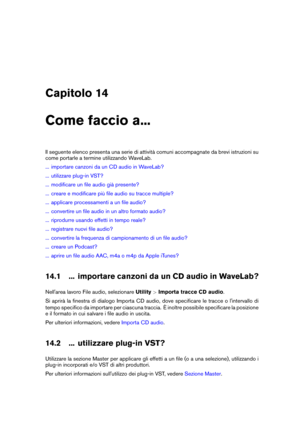 Page 435Capitolo 14
Come faccio a...
Il seguente elenco presenta una serie di attività comuni accompagnate da brevi istruzioni su
come portarle a termine utilizzando WaveLab.
... importare canzoni da un CD audio in WaveLab?
... utilizzare plug-in VST?
... modiﬁcare un ﬁle audio già presente?
... creare e modiﬁcare più ﬁle audio su tracce multiple?
... applicare processamenti a un ﬁle audio?
... convertire un ﬁle audio in un altro formato audio?
... riprodurre usando effetti in tempo reale?
... registrare nuovi...
