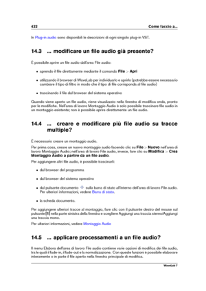 Page 436422 Come faccio a...
In Plug-in audio sono disponibili le descrizioni di ogni singolo plug-in VST.
14.3 ... modiﬁcare un ﬁle audio già presente?
È possibile aprire un ﬁle audio dall'area File audio:
ˆ aprendo il ﬁle direttamente mediante il comando File>Apri
ˆ utilizzando il browser di WaveLab per individuarlo e aprirlo (potrebbe essere necessario
cambiare il tipo di ﬁltro in modo che il tipo di ﬁle corrisponda al ﬁle audio)
ˆ trascinando il ﬁle dal browser del sistema operativo
Quando viene aperto...