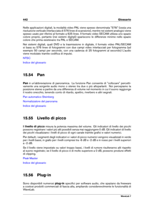 Page 456442 Glossario
Nelle applicazioni digitali, la modalità video PAL viene spesso denominata "576i" (ossia una
risoluzione verticale interlacciata di 576 linee di scansione), mentre nei sistemi analogici viene
spesso usato per riferirsi al formato a 625 linee. Il formato video SECAM utilizza uno spazio
colore proprio, pertanto (nei sistemi digitali) spariscono le differenze minime nello spazio
colore che prima esistevano tra PAL e SECAM.
Nei sistemi digitali, quali DVD e la trasmissione in digitale,...