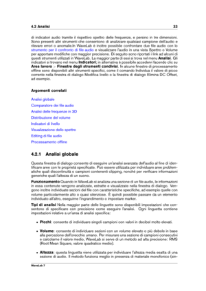 Page 474.2 Analisi 33
di indicatori audio tramite il rispettivo spettro delle frequenze, e persino in tre dimensioni.
Sono presenti altri strumenti che consentono di analizzare qualsiasi campione dell'audio e
rilevare errori o anomalie.In WaveLab è inoltre possibile confrontare due ﬁle audio con lo
strumento per il confronto di ﬁle audio e visualizzare l'audio in una vista Spettro o Volume
per apportare modiﬁche con maggior precisione. Di seguito sono riportati i link ad alcuni di
questi strumenti...