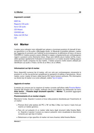 Page 534.4 Marker 39
Argomenti correlati
DDP, ﬁle
Rapporto CD audio
Scrivi CD audio
CD Wizard
CD/DVD dati
Editor del CD-Text
CD
4.4 Marker
I marker sono indicatori visivi utilizzabili per salvare e rinominare posizioni di intervalli di tem-
po speciﬁche in un ﬁle audio o Montaggio Audio. In WaveLab è possibile utilizzare i marker
per l'aggiunta di commenti, per l'editing, la sincronizzazione, la deﬁnizione di loop e di tracce
CD/DVD-A. I marker possono essere utilizzati in coppia o singolarmente per...