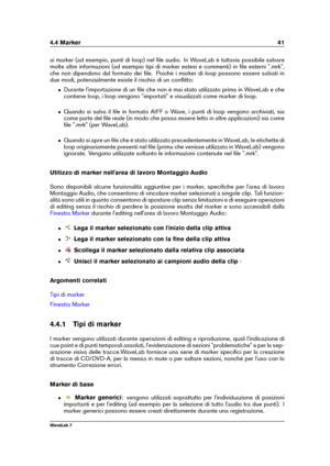 Page 554.4 Marker 41
ai marker (ad esempio, punti di loop) nel ﬁle audio. In WaveLab è tuttavia possibile salvare
molte altre informazioni (ad esempio tipi di marker estesi e commenti) in ﬁle esterni ".mrk",
che non dipendono dal formato dei ﬁle. Poiché i marker di loop possono essere salvati in
due modi, potenzialmente esiste il rischio di un conﬂitto:
ˆ Durante l'importazione di un ﬁle che non è mai stato utilizzato prima in WaveLab e che
contiene loop, i loop vengono "importati" e...