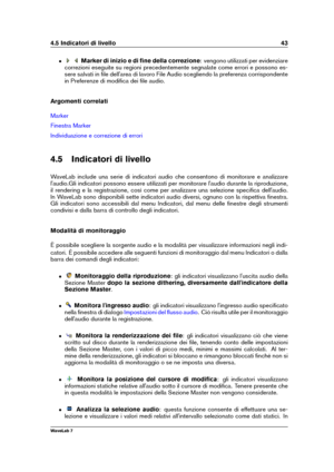 Page 574.5 Indicatori di livello 43
ˆ Marker di inizio e di ﬁne della correzione : vengono utilizzati per evidenziare
correzioni eseguite su regioni precedentemente segnalate come errori e possono es-
sere salvati in ﬁle dell'area di lavoro File Audio scegliendo la preferenza corrispondente
in Preferenze di modiﬁca dei ﬁle audio.
Argomenti correlati
Marker
Finestra Marker
Individuazione e correzione di errori
4.5 Indicatori di livello
WaveLab include una serie di indicatori audio che consentono di...