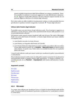 Page 5844 WaveLab Concetti
questa modalità le impostazioni della Sezione Master non vengono considerate . Quan-
do si modiﬁca la selezione è necessario aggiornare le viste dell'indicatore selezionan-
do
"Aggiorna l'analisi della selezione" dal menu Indicatori (oppure facendo clic sul
pulsante Aggiorna nella barra di controllo degli indicatori).
Se è stata scelta una delle modalità di visualizzazione continua, è inoltre possibile bloccare
gli indicatori in qualsiasi momento eseguendo il comando...