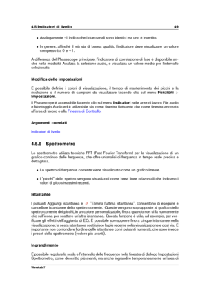 Page 634.5 Indicatori di livello 49
ˆ Analogamente -1 indica che i due canali sono identici ma uno è invertito.
ˆ In genere, afﬁnché il mix sia di buona qualità, l'indicatore deve visualizzare un valore
compreso tra 0 e +1.
A differenza del Phasescope principale, l'indicatore di correlazione di fase è disponibile an-
che nella modalità Analizza la selezione audio, e visualizza un valore medio per l'intervallo
selezionato.
Modiﬁca delle impostazioni
È possibile deﬁnire i colori di visualizzazione, il...