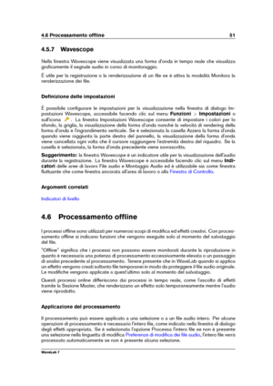 Page 654.6 Processamento ofﬂine 51
4.5.7 Wavescope
Nella ﬁnestra Wavescope viene visualizzata una forma d'onda in tempo reale che visualizza
graﬁcamente il segnale audio in corso di monitoraggio.
È utile per la registrazione o la renderizzazione di un ﬁle se è attiva la modalità Monitora la
renderizzazione dei ﬁle.
Deﬁnizione delle impostazioni
È possibile conﬁgurare le impostazioni per la visualizzazione nella ﬁnestra di dialogo Im-
postazioni Wavescope, accessibile facendo clic sul menu...