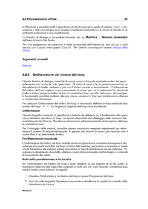 Page 694.6 Processamento ofﬂine 55
In WaveLab è possibile inoltre speciﬁcare un ﬁle da inserire al posto di silenzio "vero". L'op-
erazione è utile ad esempio se si desidera mantenere l'atmosfera o il rumore di sfondo di un
ambiente particolare in una registrazione.
La ﬁnestra di dialogo è accessibile facendo clic su Modiﬁca>Silenzio (avanzato)
nell'area di lavoro File Audio.
Per una spiegazione dei parametri e delle funzionalità dell'interfaccia, fare clic su o sulla
freccia con il...