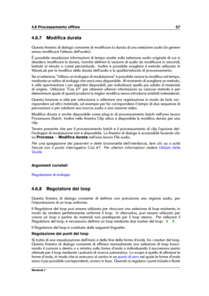 Page 714.6 Processamento ofﬂine 57
4.6.7 Modiﬁca durata
Questa ﬁnestra di dialogo consente di modiﬁcare la durata di una selezione audio (in genere
senza modiﬁcare l'altezza dell'audio).
È possibile visualizzare informazioni di tempo esatte sulla selezione audio originale di cui si
desidera modiﬁcare la durata, nonché deﬁnire la sezione di audio da modiﬁcare in secondi,
battute al minuto o come percentuale. Inoltre è possibile scegliere il metodo utilizzato in
WaveLab per la modiﬁca della durata...