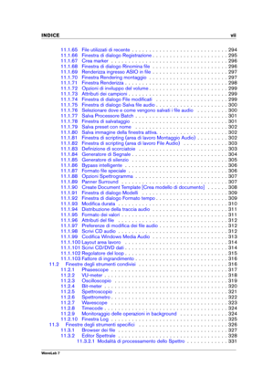 Page 9INDICE vii
11.1.65 File utilizzati di recente . . . . . . . . . . . . . . . . . . . . . . . . . . . . 294
11.1.66 Finestra di dialogo Registrazione . . . . . . . . . . . . . . . . . . . . . . 295
11.1.67 Crea marker . . . . . . . . . . . . . . . . . . . . . . . . . . . . . . . . . . 296
11.1.68 Finestra di dialogo Rinomina ﬁle . . . . . . . . . . . . . . . . . . . . . . 296
11.1.69 Renderizza ingresso ASIO in ﬁle . . . . . . . . . . . . . . . . . . . . . . 297
11.1.70 Finestra Rendering montaggio . . . ....