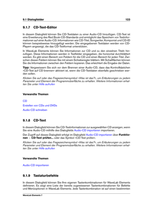 Page 1319.1 Dialogfelder 123
9.1.7 CD-Text-Editor
In diesem Dialogfeld können Sie CD-Textdaten zu einer Audio-CD hinzufügen. CD-Text ist
eine Erweiterung des Red Book-CD-Standards und ermöglicht das Speichern von Textinfor-
mationen auf einer Audio-CD. Informationen wie CD-Titel, Songwriter, Komponist und CD-ID
können beispielsweise hinzugefügt werden. Die eingegebenen Textdaten werden von CD-
Playern angezeigt, die das CD-Textformat unterstützen.
In WaveLab Elements können Sie Informationen zur CD und zu den...