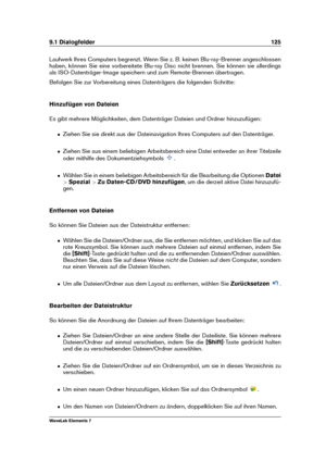 Page 1339.1 Dialogfelder 125
Laufwerk Ihres Computers begrenzt. Wenn Sie z. B. keinen Blu-ray-Brenner angeschlossen
haben, können Sie eine vorbereitete Blu-ray Disc nicht brennen. Sie können sie allerdings
als ISO-Datenträger-Image speichern und zum Remote-Brennen übertragen.
Befolgen Sie zur Vorbereitung eines Datenträgers die folgenden Schritte:
Hinzufügen von Dateien
Es gibt mehrere Möglichkeiten, dem Datenträger Dateien und Ordner hinzuzufügen:
ˆ Ziehen Sie sie direkt aus der Dateinavigation Ihres Computers...